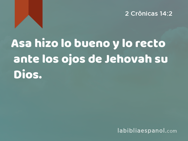 Asa hizo lo bueno y lo recto ante los ojos de Jehovah su Dios. - 2 Crônicas 14:2