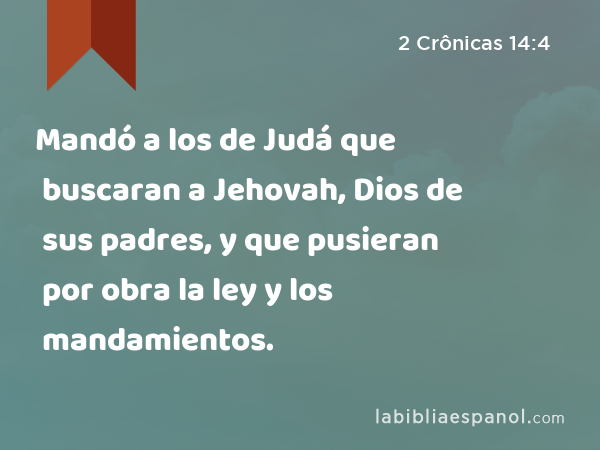 Mandó a los de Judá que buscaran a Jehovah, Dios de sus padres, y que pusieran por obra la ley y los mandamientos. - 2 Crônicas 14:4