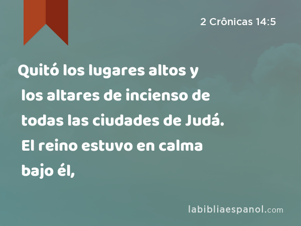 Quitó los lugares altos y los altares de incienso de todas las ciudades de Judá. El reino estuvo en calma bajo él, - 2 Crônicas 14:5