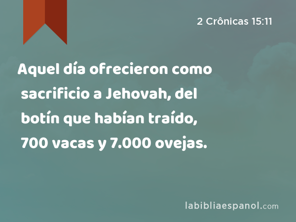 Aquel día ofrecieron como sacrificio a Jehovah, del botín que habían traído, 700 vacas y 7.000 ovejas. - 2 Crônicas 15:11