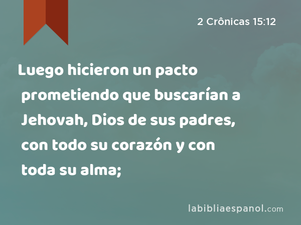 Luego hicieron un pacto prometiendo que buscarían a Jehovah, Dios de sus padres, con todo su corazón y con toda su alma; - 2 Crônicas 15:12