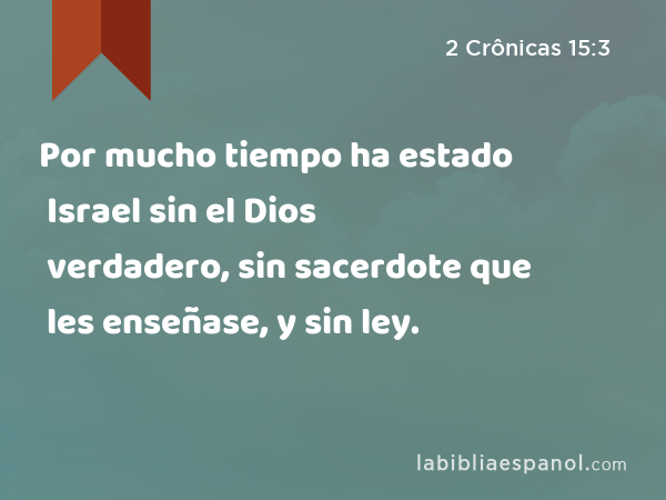 Por mucho tiempo ha estado Israel sin el Dios verdadero, sin sacerdote que les enseñase, y sin ley. - 2 Crônicas 15:3