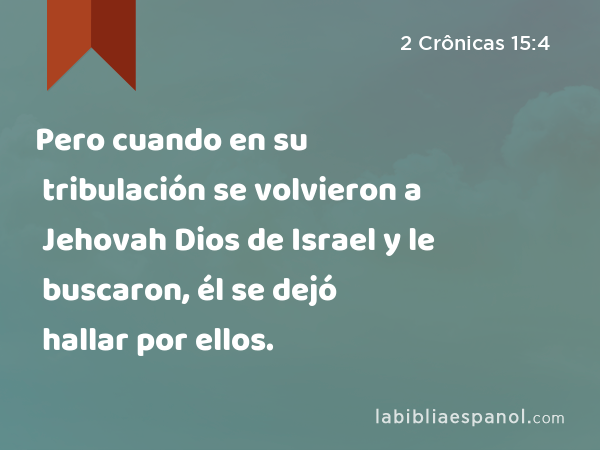 Pero cuando en su tribulación se volvieron a Jehovah Dios de Israel y le buscaron, él se dejó hallar por ellos. - 2 Crônicas 15:4