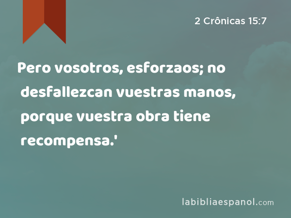 Pero vosotros, esforzaos; no desfallezcan vuestras manos, porque vuestra obra tiene recompensa.' - 2 Crônicas 15:7