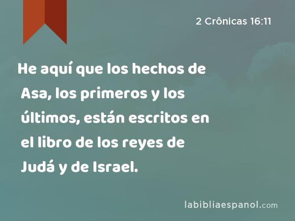 He aquí que los hechos de Asa, los primeros y los últimos, están escritos en el libro de los reyes de Judá y de Israel. - 2 Crônicas 16:11