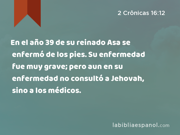 En el año 39 de su reinado Asa se enfermó de los pies. Su enfermedad fue muy grave; pero aun en su enfermedad no consultó a Jehovah, sino a los médicos. - 2 Crônicas 16:12