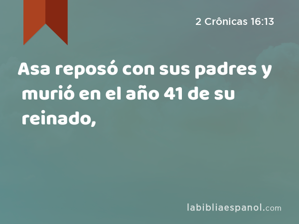 Asa reposó con sus padres y murió en el año 41 de su reinado, - 2 Crônicas 16:13