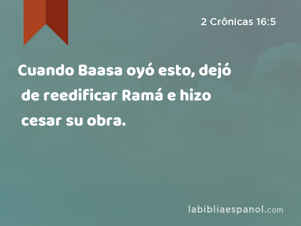 Cuando Baasa oyó esto, dejó de reedificar Ramá e hizo cesar su obra. - 2 Crônicas 16:5