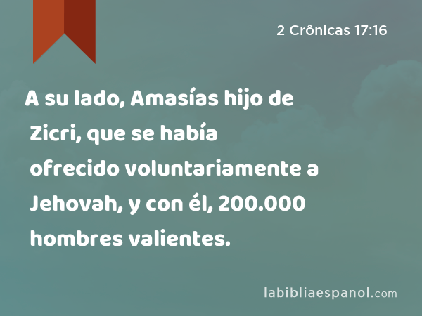 A su lado, Amasías hijo de Zicri, que se había ofrecido voluntariamente a Jehovah, y con él, 200.000 hombres valientes. - 2 Crônicas 17:16