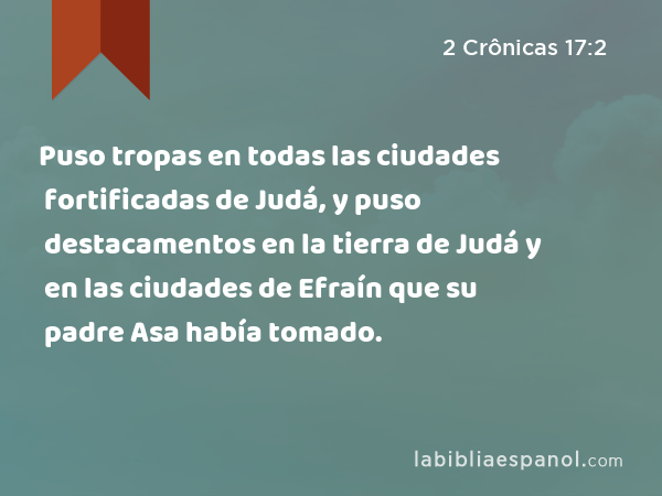 Puso tropas en todas las ciudades fortificadas de Judá, y puso destacamentos en la tierra de Judá y en las ciudades de Efraín que su padre Asa había tomado. - 2 Crônicas 17:2