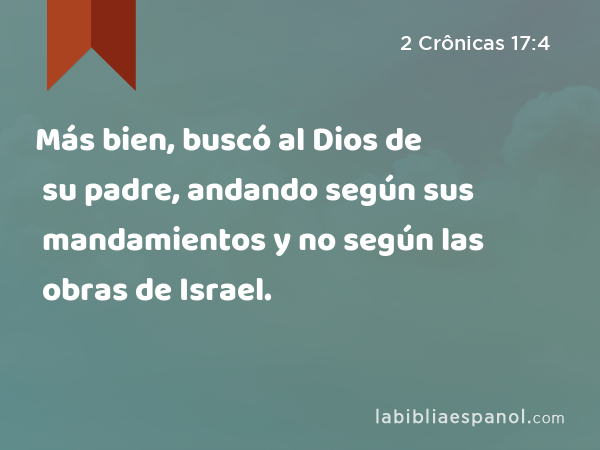 Más bien, buscó al Dios de su padre, andando según sus mandamientos y no según las obras de Israel. - 2 Crônicas 17:4