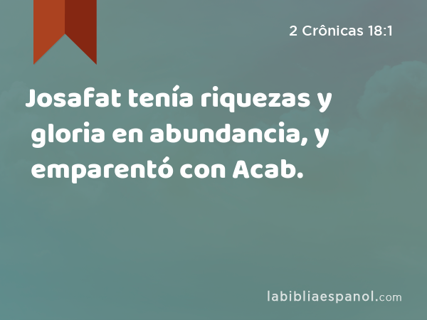 Josafat tenía riquezas y gloria en abundancia, y emparentó con Acab. - 2 Crônicas 18:1