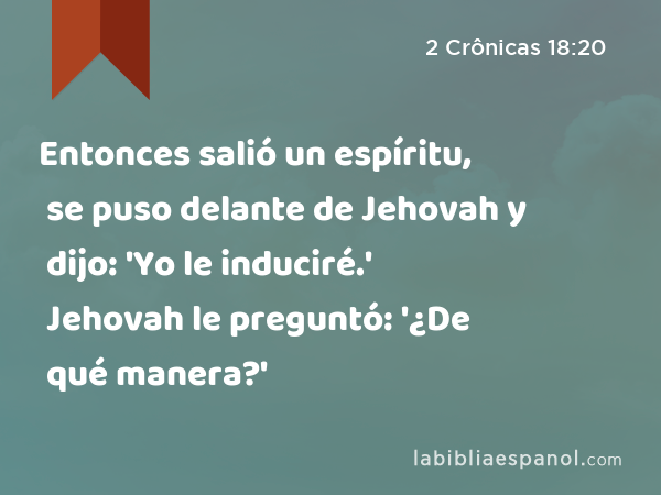 Entonces salió un espíritu, se puso delante de Jehovah y dijo: 'Yo le induciré.' Jehovah le preguntó: '¿De qué manera?' - 2 Crônicas 18:20