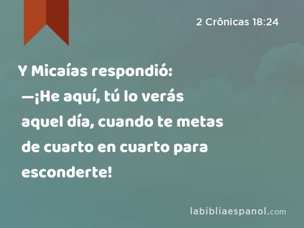 Y Micaías respondió: —¡He aquí, tú lo verás aquel día, cuando te metas de cuarto en cuarto para esconderte! - 2 Crônicas 18:24