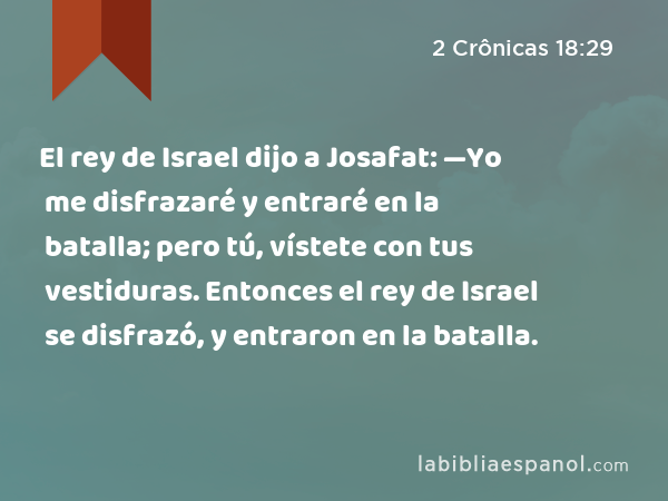 El rey de Israel dijo a Josafat: —Yo me disfrazaré y entraré en la batalla; pero tú, vístete con tus vestiduras. Entonces el rey de Israel se disfrazó, y entraron en la batalla. - 2 Crônicas 18:29