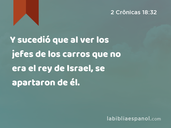 Y sucedió que al ver los jefes de los carros que no era el rey de Israel, se apartaron de él. - 2 Crônicas 18:32