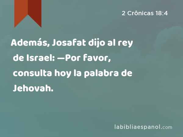 Además, Josafat dijo al rey de Israel: —Por favor, consulta hoy la palabra de Jehovah. - 2 Crônicas 18:4