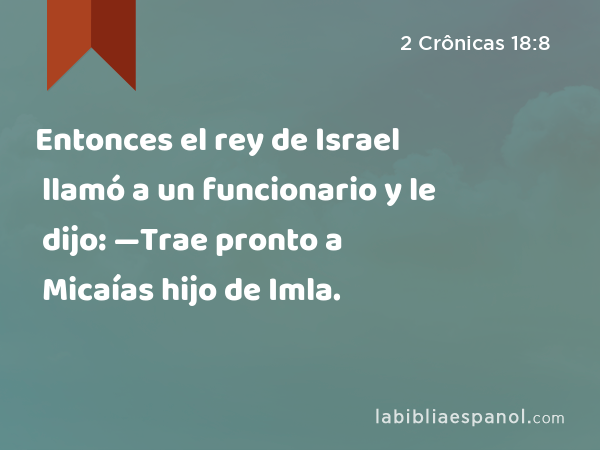 Entonces el rey de Israel llamó a un funcionario y le dijo: —Trae pronto a Micaías hijo de Imla. - 2 Crônicas 18:8