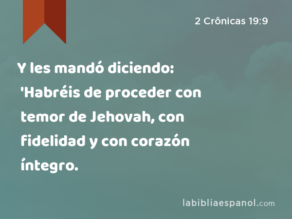 Y les mandó diciendo: 'Habréis de proceder con temor de Jehovah, con fidelidad y con corazón íntegro. - 2 Crônicas 19:9