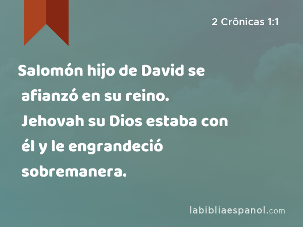 Salomón hijo de David se afianzó en su reino. Jehovah su Dios estaba con él y le engrandeció sobremanera. - 2 Crônicas 1:1