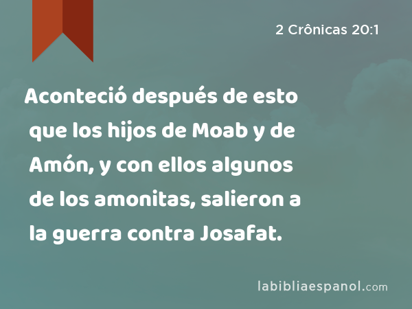 Aconteció después de esto que los hijos de Moab y de Amón, y con ellos algunos de los amonitas, salieron a la guerra contra Josafat. - 2 Crônicas 20:1