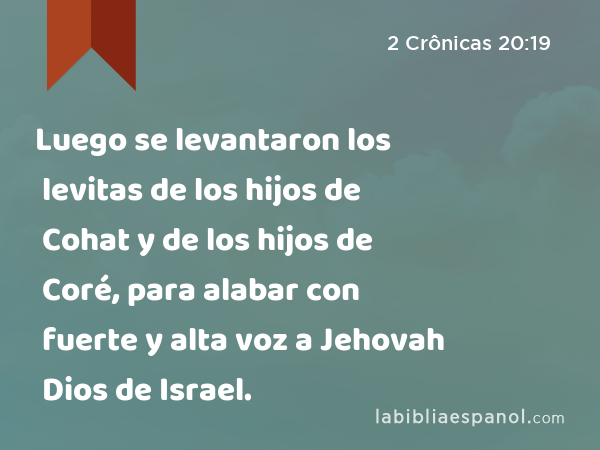 Luego se levantaron los levitas de los hijos de Cohat y de los hijos de Coré, para alabar con fuerte y alta voz a Jehovah Dios de Israel. - 2 Crônicas 20:19