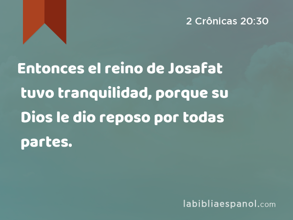 Entonces el reino de Josafat tuvo tranquilidad, porque su Dios le dio reposo por todas partes. - 2 Crônicas 20:30