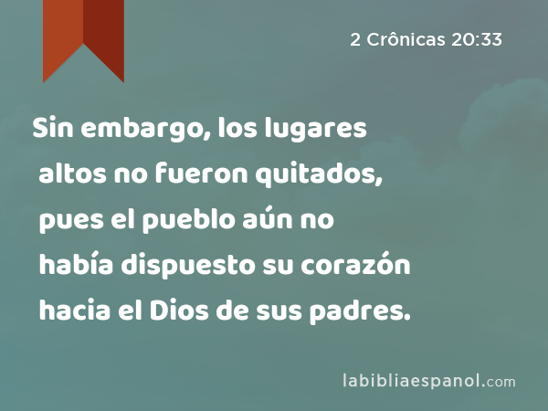 Sin embargo, los lugares altos no fueron quitados, pues el pueblo aún no había dispuesto su corazón hacia el Dios de sus padres. - 2 Crônicas 20:33