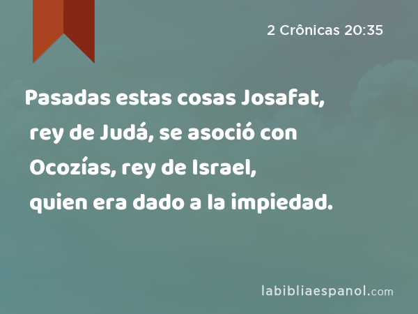 Pasadas estas cosas Josafat, rey de Judá, se asoció con Ocozías, rey de Israel, quien era dado a la impiedad. - 2 Crônicas 20:35