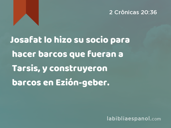 Josafat lo hizo su socio para hacer barcos que fueran a Tarsis, y construyeron barcos en Ezión-geber. - 2 Crônicas 20:36