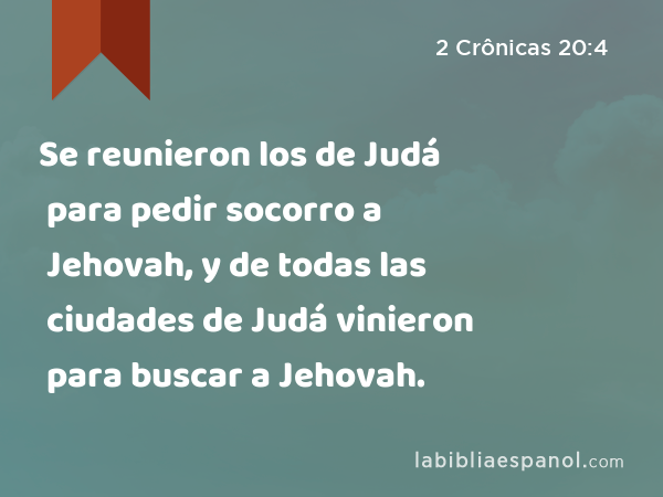 Se reunieron los de Judá para pedir socorro a Jehovah, y de todas las ciudades de Judá vinieron para buscar a Jehovah. - 2 Crônicas 20:4