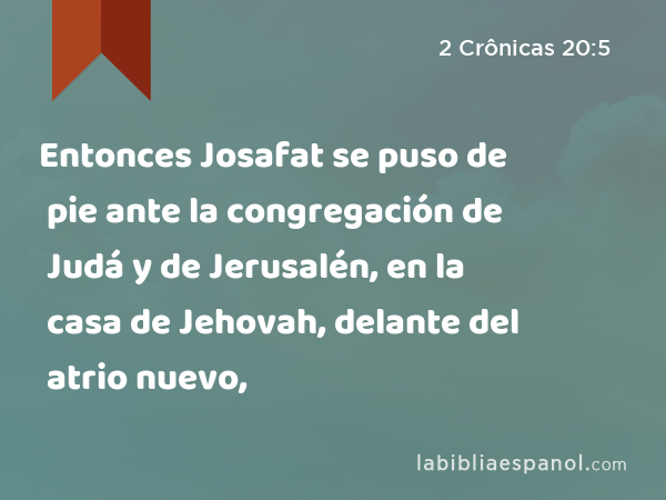 Entonces Josafat se puso de pie ante la congregación de Judá y de Jerusalén, en la casa de Jehovah, delante del atrio nuevo, - 2 Crônicas 20:5