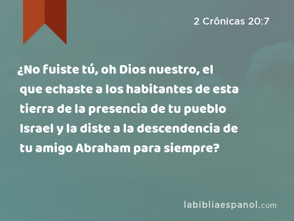 ¿No fuiste tú, oh Dios nuestro, el que echaste a los habitantes de esta tierra de la presencia de tu pueblo Israel y la diste a la descendencia de tu amigo Abraham para siempre? - 2 Crônicas 20:7