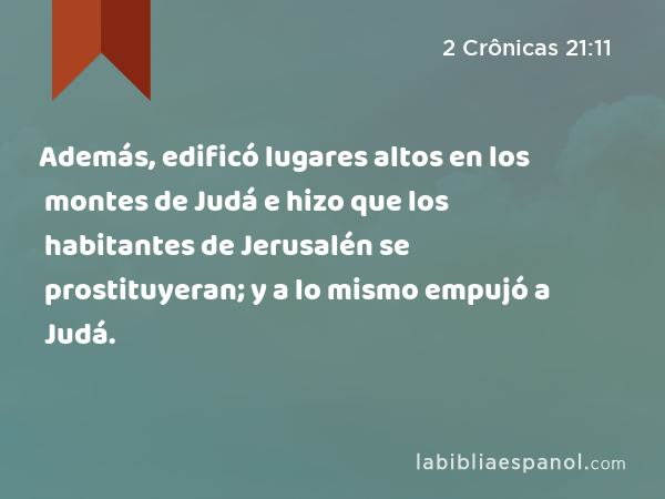 Además, edificó lugares altos en los montes de Judá e hizo que los habitantes de Jerusalén se prostituyeran; y a lo mismo empujó a Judá. - 2 Crônicas 21:11