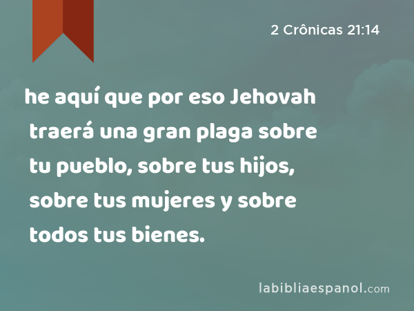 he aquí que por eso Jehovah traerá una gran plaga sobre tu pueblo, sobre tus hijos, sobre tus mujeres y sobre todos tus bienes. - 2 Crônicas 21:14