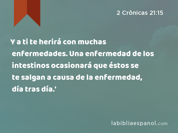 Y a ti te herirá con muchas enfermedades. Una enfermedad de los intestinos ocasionará que éstos se te salgan a causa de la enfermedad, día tras día.' - 2 Crônicas 21:15