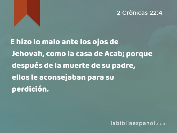 E hizo lo malo ante los ojos de Jehovah, como la casa de Acab; porque después de la muerte de su padre, ellos le aconsejaban para su perdición. - 2 Crônicas 22:4