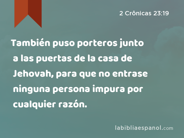 También puso porteros junto a las puertas de la casa de Jehovah, para que no entrase ninguna persona impura por cualquier razón. - 2 Crônicas 23:19