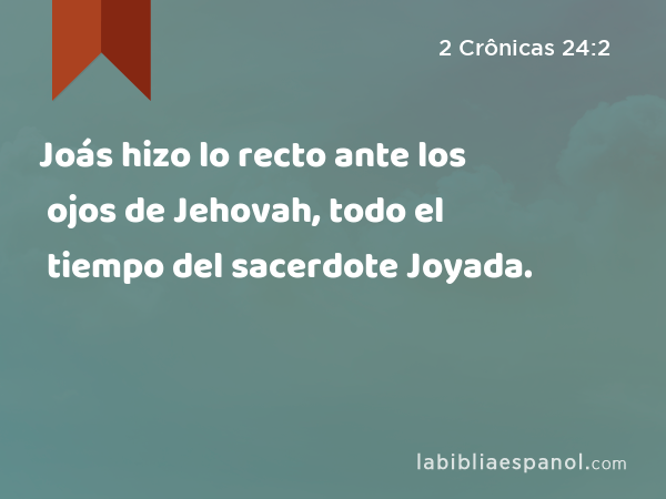 Joás hizo lo recto ante los ojos de Jehovah, todo el tiempo del sacerdote Joyada. - 2 Crônicas 24:2