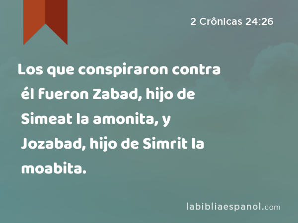 Los que conspiraron contra él fueron Zabad, hijo de Simeat la amonita, y Jozabad, hijo de Simrit la moabita. - 2 Crônicas 24:26