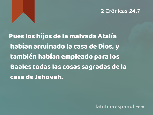 Pues los hijos de la malvada Atalía habían arruinado la casa de Dios, y también habían empleado para los Baales todas las cosas sagradas de la casa de Jehovah. - 2 Crônicas 24:7