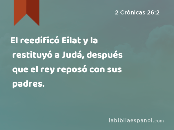 El reedificó Eilat y la restituyó a Judá, después que el rey reposó con sus padres. - 2 Crônicas 26:2