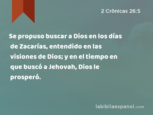 Se propuso buscar a Dios en los días de Zacarías, entendido en las visiones de Dios; y en el tiempo en que buscó a Jehovah, Dios le prosperó. - 2 Crônicas 26:5