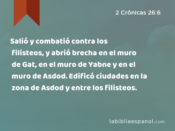 Salió y combatió contra los filisteos, y abrió brecha en el muro de Gat, en el muro de Yabne y en el muro de Asdod. Edificó ciudades en la zona de Asdod y entre los filisteos. - 2 Crônicas 26:6