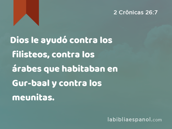 Dios le ayudó contra los filisteos, contra los árabes que habitaban en Gur-baal y contra los meunitas. - 2 Crônicas 26:7