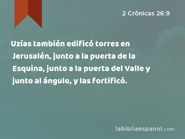 Uzías también edificó torres en Jerusalén, junto a la puerta de la Esquina, junto a la puerta del Valle y junto al ángulo, y las fortificó. - 2 Crônicas 26:9