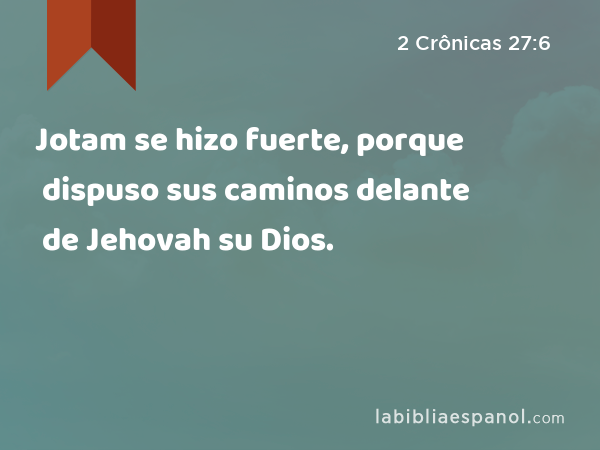 Jotam se hizo fuerte, porque dispuso sus caminos delante de Jehovah su Dios. - 2 Crônicas 27:6
