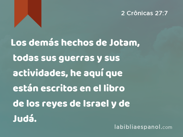 Los demás hechos de Jotam, todas sus guerras y sus actividades, he aquí que están escritos en el libro de los reyes de Israel y de Judá. - 2 Crônicas 27:7