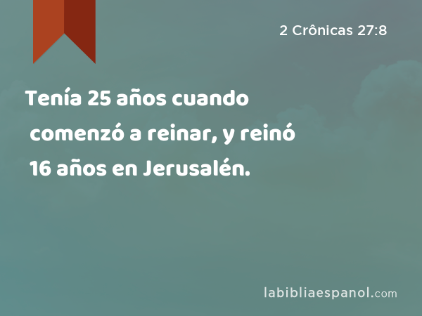 Tenía 25 años cuando comenzó a reinar, y reinó 16 años en Jerusalén. - 2 Crônicas 27:8