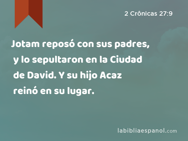 Jotam reposó con sus padres, y lo sepultaron en la Ciudad de David. Y su hijo Acaz reinó en su lugar. - 2 Crônicas 27:9